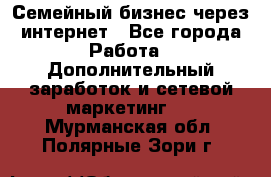 Семейный бизнес через интернет - Все города Работа » Дополнительный заработок и сетевой маркетинг   . Мурманская обл.,Полярные Зори г.